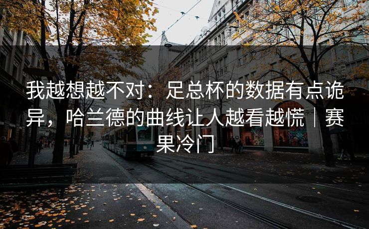 我越想越不对：足总杯的数据有点诡异，哈兰德的曲线让人越看越慌｜赛果冷门
