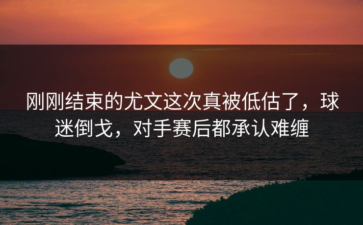 刚刚结束的尤文这次真被低估了，球迷倒戈，对手赛后都承认难缠